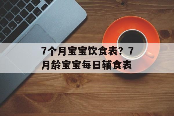 7个月宝宝饮食表？7月龄宝宝每日辅食表-第1张图片-