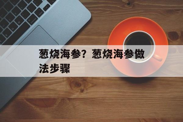 葱烧海参？葱烧海参做法步骤-第1张图片-