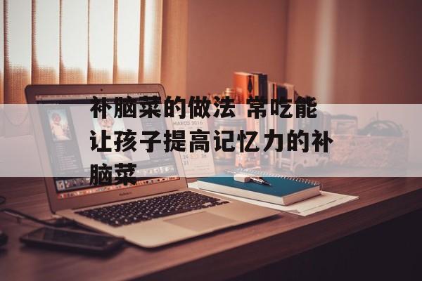 补脑菜的做法 常吃能让孩子提高记忆力的补脑菜-第1张图片-