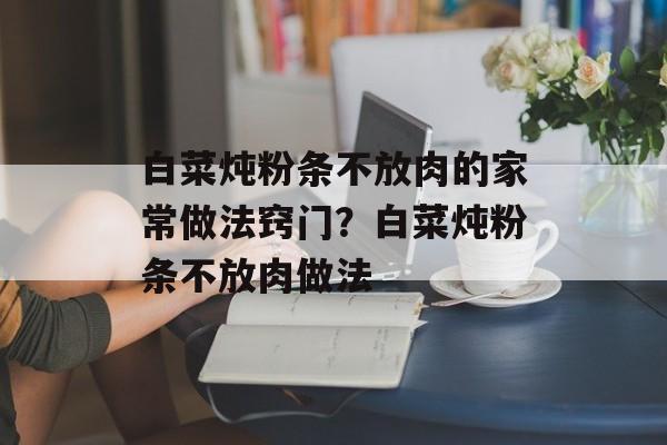 白菜炖粉条不放肉的家常做法窍门？白菜炖粉条不放肉做法-第1张图片-