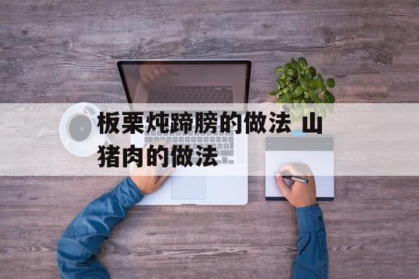 板栗炖蹄膀的做法 山猪肉的做法-第1张图片-