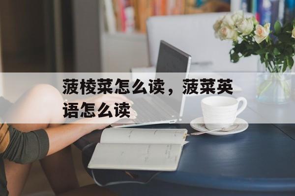 菠棱菜怎么读，菠菜英语怎么读-第1张图片-