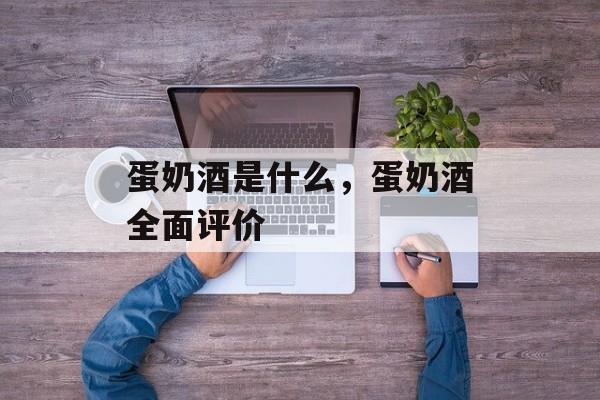 蛋奶酒是什么，蛋奶酒全面评价-第1张图片-