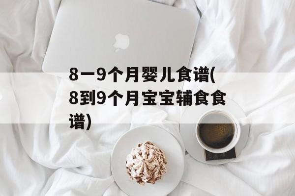 8一9个月婴儿食谱(8到9个月宝宝辅食食谱)-第1张图片-