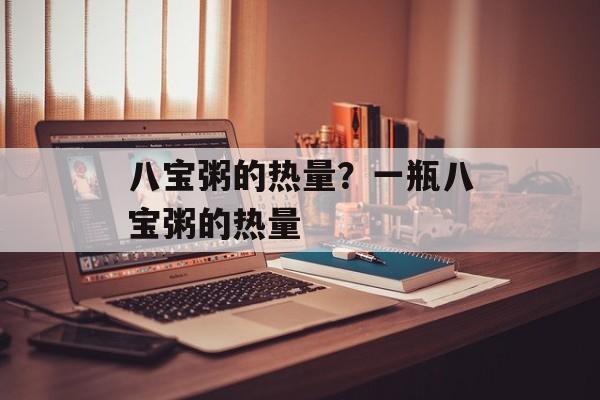 八宝粥的热量？一瓶八宝粥的热量-第1张图片-
