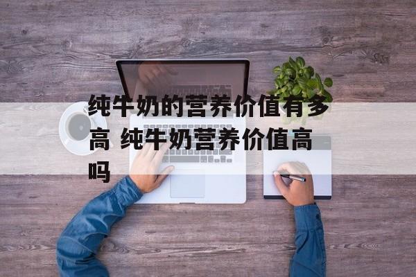 纯牛奶的营养价值有多高 纯牛奶营养价值高吗-第1张图片-