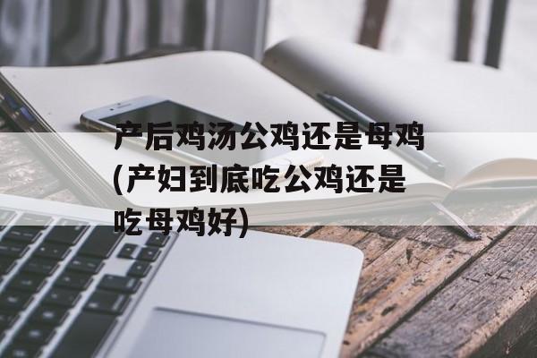 产后鸡汤公鸡还是母鸡(产妇到底吃公鸡还是吃母鸡好)-第1张图片-