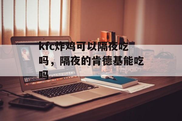 kfc炸鸡可以隔夜吃吗，隔夜的肯德基能吃吗-第1张图片-