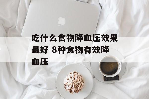 吃什么食物降血压效果最好 8种食物有效降血压-第1张图片-