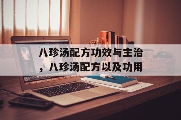 八珍汤配方功效与主治，八珍汤配方以及功用-第1张图片-