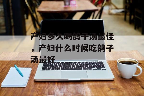 产妇多久喝鸽子汤最佳，产妇什么时候吃鸽子汤最好-第1张图片-