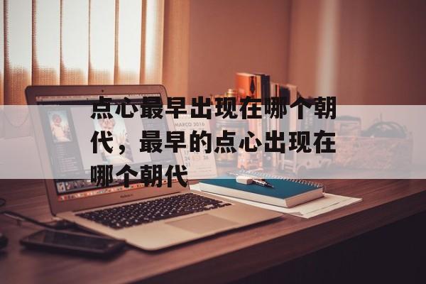 点心最早出现在哪个朝代，最早的点心出现在哪个朝代-第1张图片-