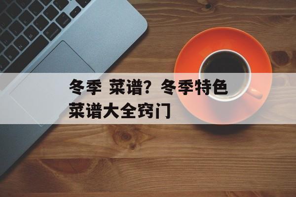 冬季 菜谱？冬季特色菜谱大全窍门-第1张图片-