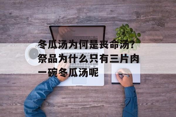 冬瓜汤为何是丧命汤？祭品为什么只有三片肉一碗冬瓜汤呢-第1张图片-