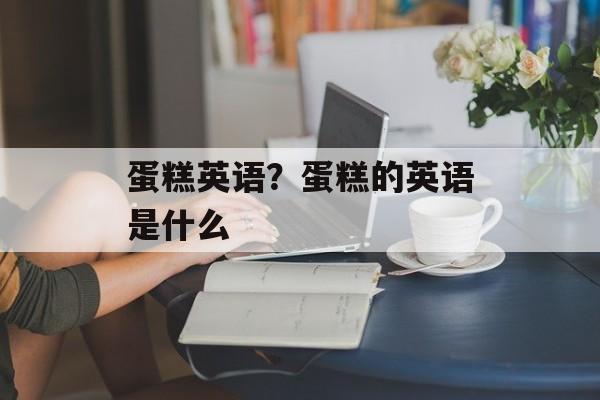 蛋糕英语？蛋糕的英语是什么-第1张图片-