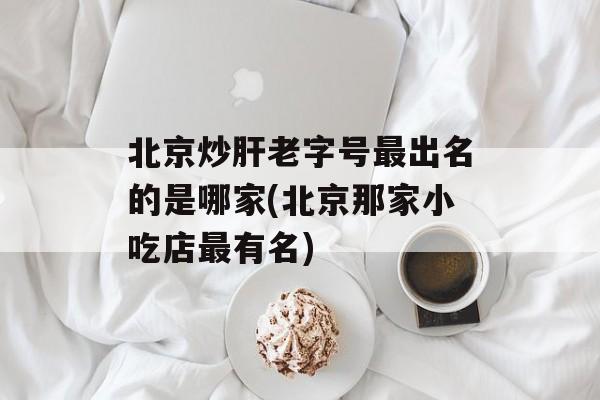 北京炒肝老字号最出名的是哪家(北京那家小吃店最有名)-第1张图片-