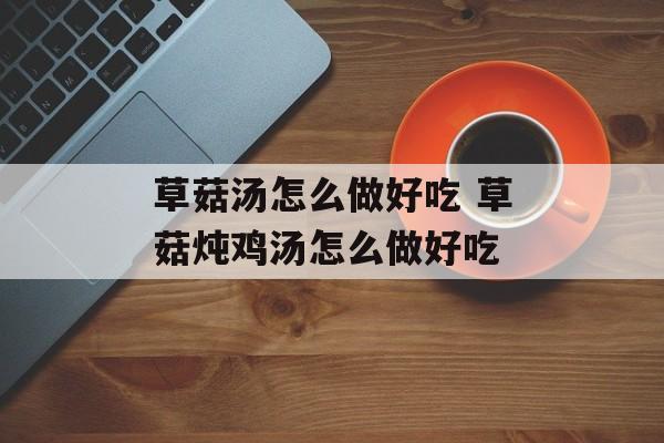 草菇汤怎么做好吃 草菇炖鸡汤怎么做好吃-第1张图片-