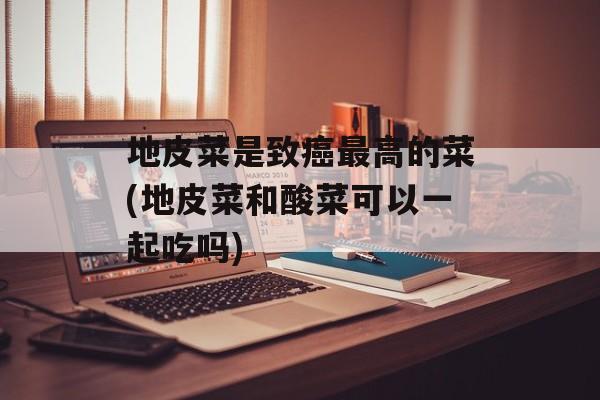 地皮菜是致癌最高的菜(地皮菜和酸菜可以一起吃吗)-第1张图片-