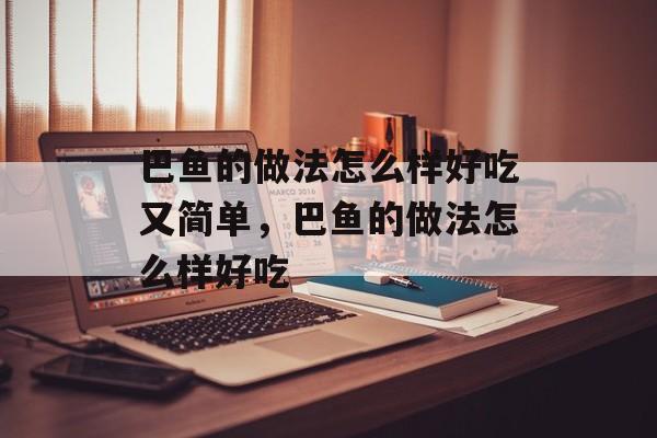 巴鱼的做法怎么样好吃又简单，巴鱼的做法怎么样好吃-第1张图片-
