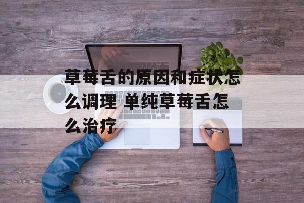 草莓舌的原因和症状怎么调理 单纯草莓舌怎么治疗-第1张图片-