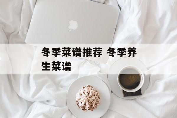冬季菜谱推荐 冬季养生菜谱-第1张图片-