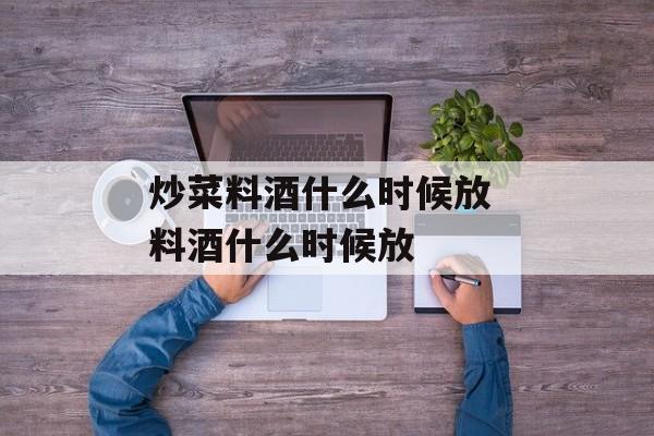 炒菜料酒什么时候放 料酒什么时候放-第1张图片-