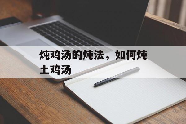 炖鸡汤的炖法，如何炖土鸡汤-第1张图片-