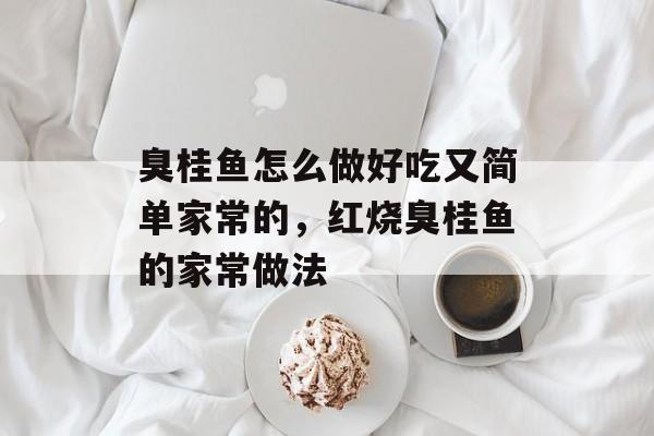 臭桂鱼怎么做好吃又简单家常的，红烧臭桂鱼的家常做法-第1张图片-