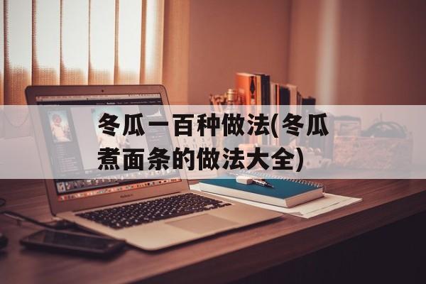 冬瓜一百种做法(冬瓜煮面条的做法大全)-第1张图片-