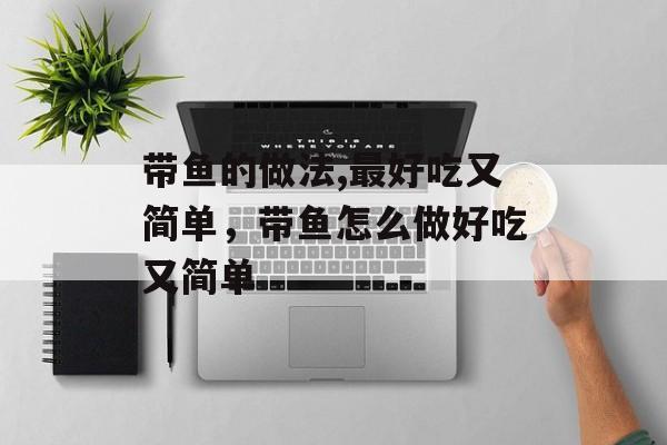 带鱼的做法,最好吃又简单，带鱼怎么做好吃又简单-第1张图片-