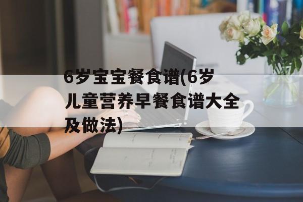 6岁宝宝餐食谱(6岁儿童营养早餐食谱大全及做法)-第1张图片-