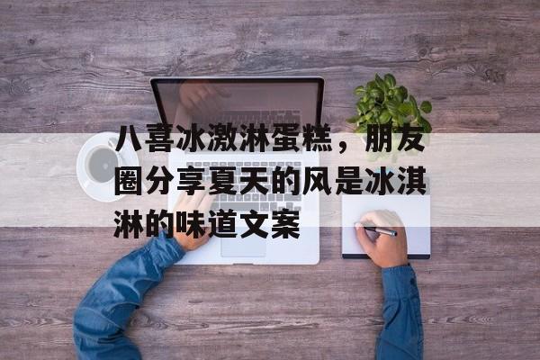 八喜冰激淋蛋糕，朋友圈分享夏天的风是冰淇淋的味道文案-第1张图片-