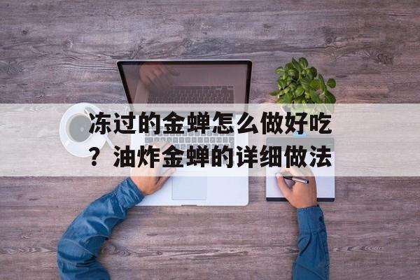 冻过的金蝉怎么做好吃？油炸金蝉的详细做法-第1张图片-