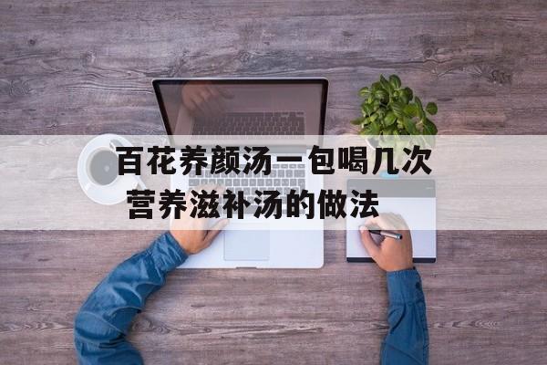 百花养颜汤一包喝几次 营养滋补汤的做法-第1张图片-
