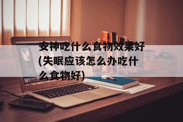 安神吃什么食物效果好(失眠应该怎么办吃什么食物好)-第1张图片-