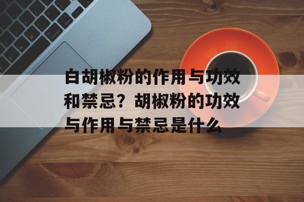白胡椒粉的作用与功效和禁忌？胡椒粉的功效与作用与禁忌是什么-第1张图片-