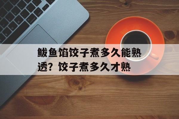 鲅鱼馅饺子煮多久能熟透？饺子煮多久才熟-第1张图片-