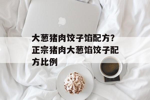大葱猪肉饺子馅配方？正宗猪肉大葱馅饺子配方比例-第1张图片-