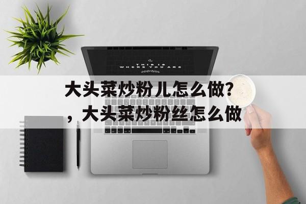 大头菜炒粉儿怎么做？，大头菜炒粉丝怎么做-第1张图片-