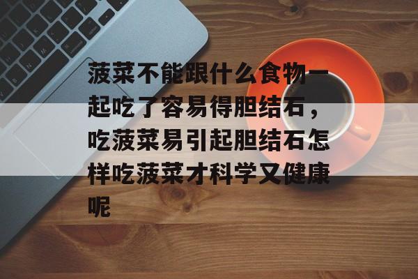 菠菜不能跟什么食物一起吃了容易得胆结石，吃菠菜易引起胆结石怎样吃菠菜才科学又健康呢-第1张图片-