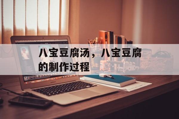 八宝豆腐汤，八宝豆腐的制作过程-第1张图片-