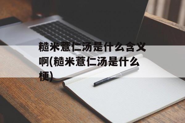 糙米薏仁汤是什么含义啊(糙米薏仁汤是什么梗)-第1张图片-