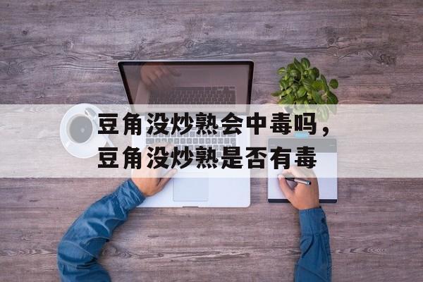 豆角没炒熟会中毒吗，豆角没炒熟是否有毒-第1张图片-
