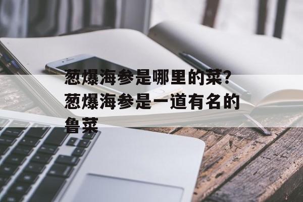葱爆海参是哪里的菜？葱爆海参是一道有名的鲁菜-第1张图片-