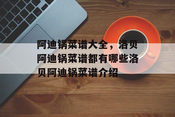 阿迪锅菜谱大全，洛贝阿迪锅菜谱都有哪些洛贝阿迪锅菜谱介绍-第1张图片-