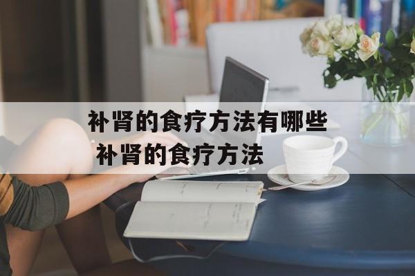 补肾的食疗方法有哪些 补肾的食疗方法-第1张图片-