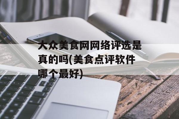 大众美食网网络评选是真的吗(美食点评软件哪个最好)-第1张图片-