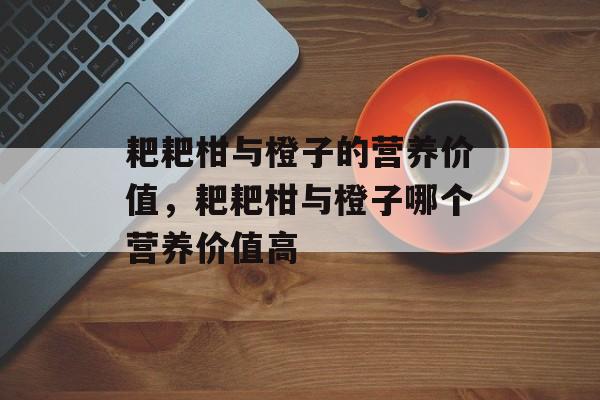 耙耙柑与橙子的营养价值，耙耙柑与橙子哪个营养价值高-第1张图片-