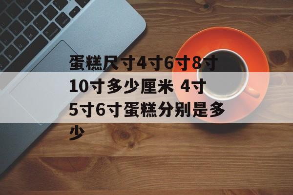 蛋糕尺寸4寸6寸8寸10寸多少厘米 4寸5寸6寸蛋糕分别是多少-第1张图片-