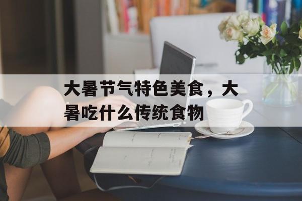 大暑节气特色美食，大暑吃什么传统食物-第1张图片-